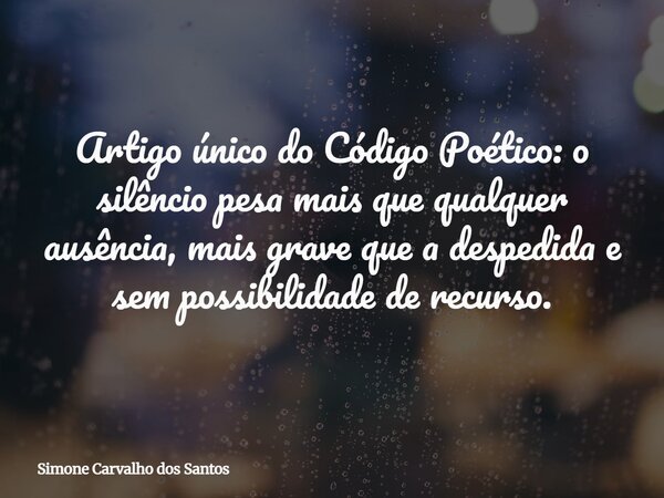 Artigo único do Código Poético: o silêncio pesa mais que qualquer ausência, mais grave que a despedida e sem possibilidade de recurso.... Frase de Simone Carvalho dos Santos.