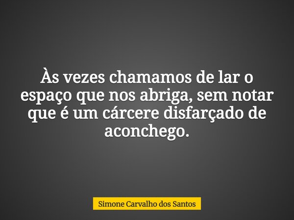Às vezes chamamos de lar o espaço que nos abriga, sem notar que é um cárcere disfarçado de aconchego.... Frase de Simone Carvalho dos Santos.