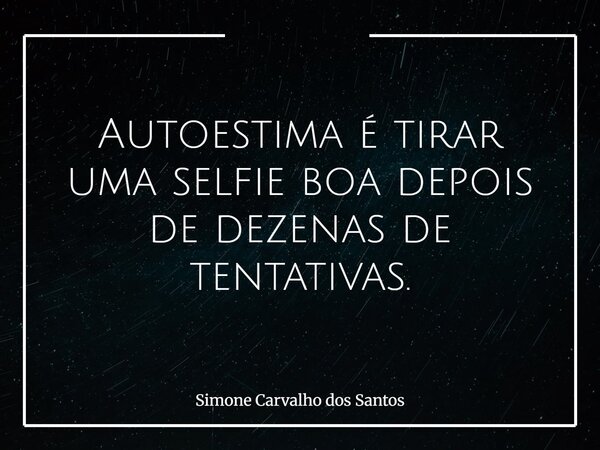 Autoestima é tirar uma selfie boa depois de dezenas de tentativas.... Frase de Simone Carvalho dos Santos.