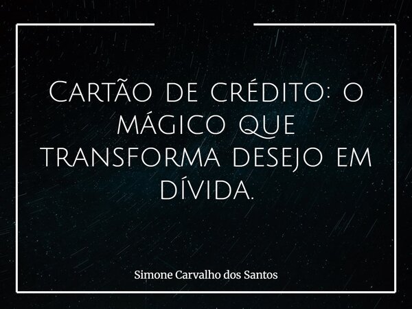 Cartão de crédito: o mágico que transforma desejo em dívida.... Frase de Simone Carvalho dos Santos.