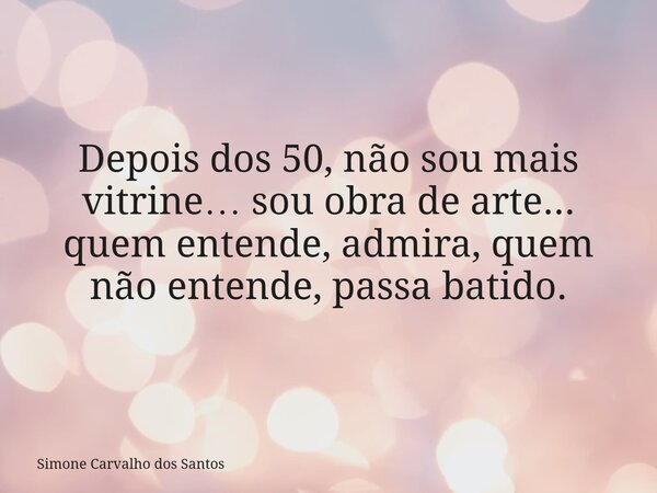 Depois dos 50, não sou mais vitrine… sou obra de arte... quem entende, admira, quem não entende, passa batido.... Frase de Simone Carvalho dos Santos.