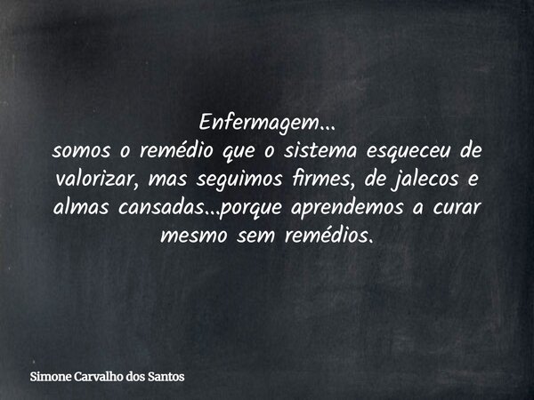 Enfermagem... somos o remédio que o sistema esqueceu de valorizar, mas seguimos firmes, de jalecos e almas cansadas...porque aprendemos a curar mesmo sem remédi... Frase de Simone Carvalho dos Santos.