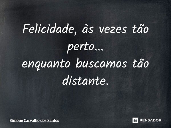 Felicidade, às vezes tão perto... enquanto buscamos tão distante.... Frase de simone carvalho dos Santos.