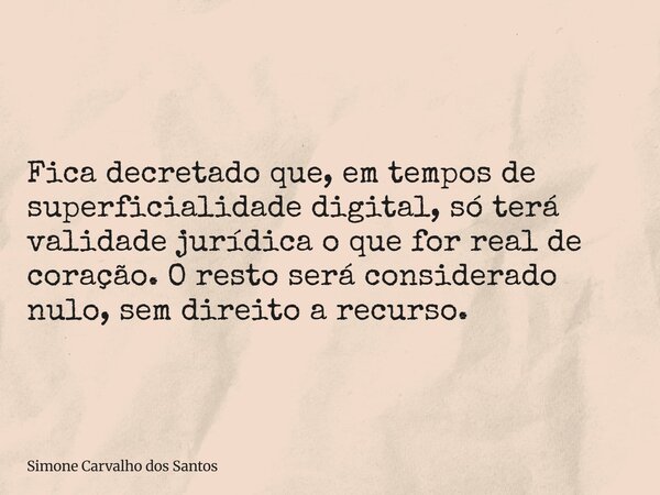 Fica decretado que, em tempos de superficialidade digital, só terá validade jurídica o que for real de coração. O resto será considerado nulo, sem direito a rec... Frase de Simone Carvalho dos Santos.