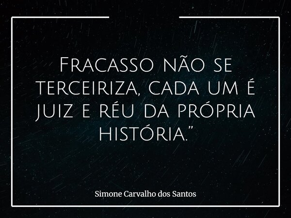 Fracasso não se terceiriza, cada um é juiz e réu da própria história.”... Frase de Simone Carvalho dos Santos.