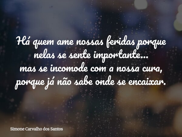 Há quem ame nossas feridas porque nelas se sente importante... mas se incomode com a nossa cura, porque já não sabe onde se encaixar.... Frase de Simone Carvalho dos Santos.