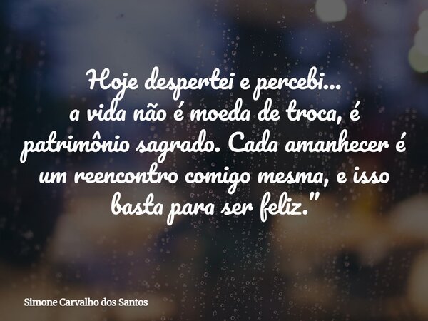 Hoje despertei e percebi... a vida não é moeda de troca, é patrimônio sagrado. Cada amanhecer é um reencontro comigo mesma, e isso basta para ser feliz.”... Frase de Simone Carvalho dos Santos.