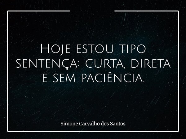 Hoje estou tipo sentença: curta, direta e sem paciência.... Frase de Simone Carvalho dos Santos.