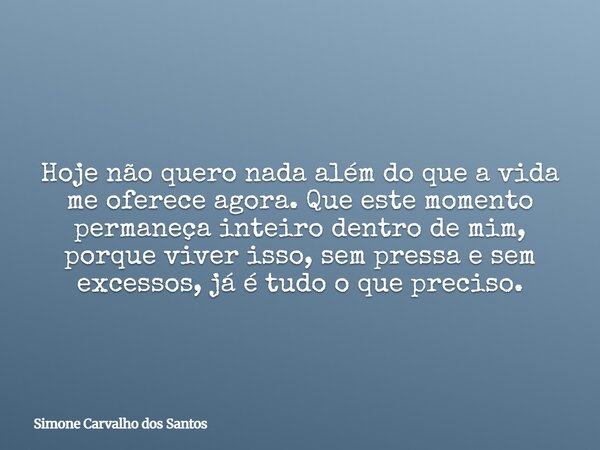 Hoje não quero nada além do que a vida me oferece agora. Que este momento permaneça inteiro dentro de mim, porque viver isso, sem pressa e sem excessos, já é tu... Frase de Simone Carvalho dos Santos.