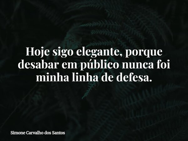 Hoje sigo elegante, porque desabar em público nunca foi minha linha de defesa.... Frase de Simone Carvalho dos Santos.