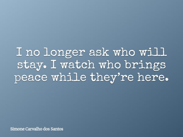 I no longer ask who will stay. I watch who brings peace while they’re here.... Frase de Simone Carvalho dos Santos.