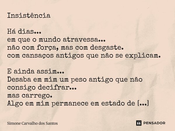 Insistência Há dias... em que o mundo atravessa... não com força, mas com desgaste. com cansaços antigos que não se explicam. E ainda assim... Desaba em mim um ... Frase de Simone Carvalho dos Santos.