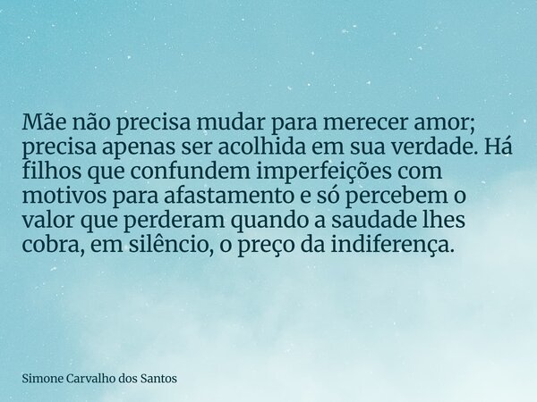 Mãe não precisa mudar para merecer amor; precisa apenas ser acolhida em sua verdade. Há filhos que confundem imperfeições com motivos para afastamento e só perc... Frase de Simone Carvalho dos Santos.