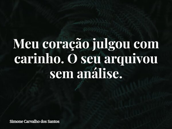 Meu coração julgou com carinho. O seu arquivou sem análise.... Frase de Simone Carvalho dos Santos.