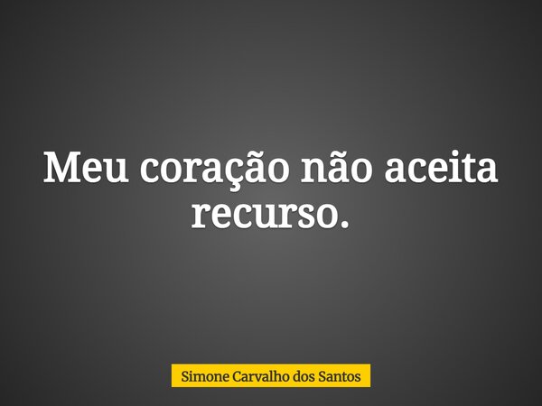 Meu coração não aceita recurso.... Frase de Simone Carvalho dos Santos.