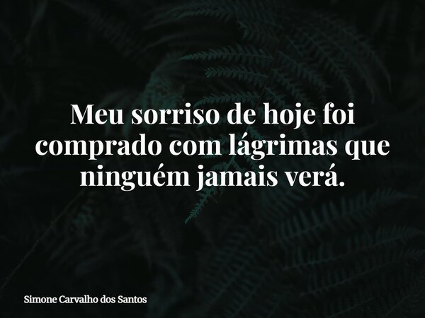 Meu sorriso de hoje foi comprado com lágrimas que ninguém jamais verá.... Frase de Simone Carvalho dos Santos.