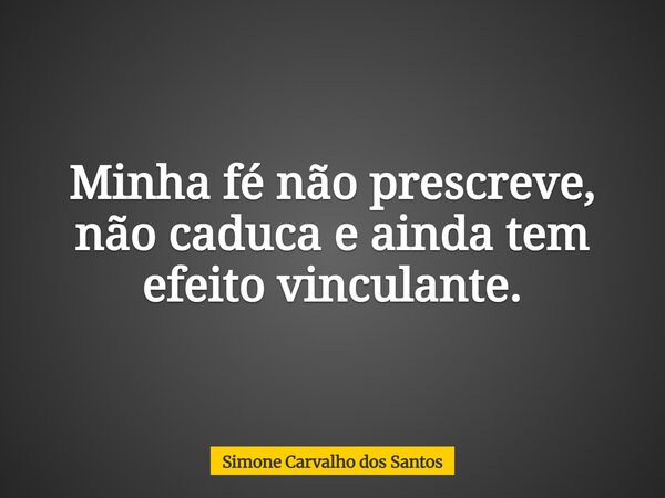 Minha fé não prescreve, não caduca e ainda tem efeito vinculante.... Frase de Simone Carvalho dos Santos.
