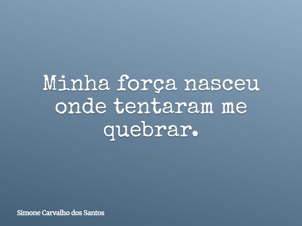 Minha força nasceu onde tentaram me quebrar.... Frase de Simone Carvalho dos Santos.