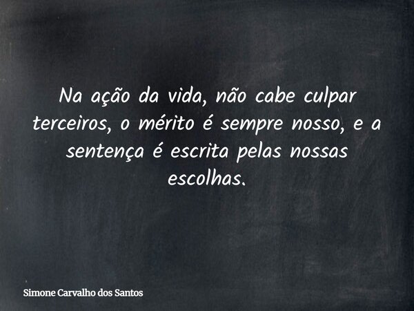 Na ação da vida, não cabe culpar terceiros, o mérito é sempre nosso, e a sentença é escrita pelas nossas escolhas.... Frase de Simone Carvalho dos Santos.
