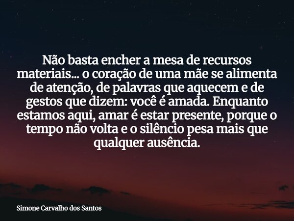 Não basta encher a mesa de recursos materiais...o coração de uma mãe se alimenta de atenção, de palavras que aquecem e de gestos que dizem: você é amada. Enquan... Frase de Simone Carvalho dos Santos.