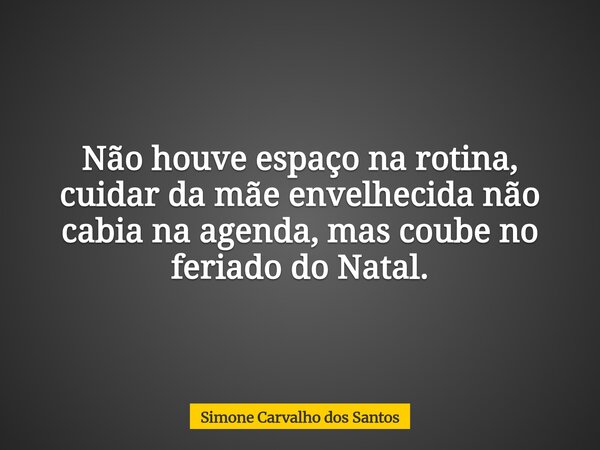 Não houve espaço na rotina, cuidar da mãe envelhecida não cabia na agenda, mas coube no feriado do Natal.... Frase de Simone Carvalho dos Santos.