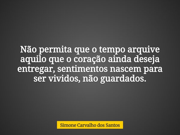 Não permita que o tempo arquive aquilo que o coração ainda deseja entregar, sentimentos nascem para ser vividos, não guardados.... Frase de Simone Carvalho dos Santos.
