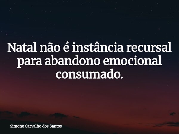 Natal não é instância recursal para abandono emocional consumado.... Frase de Simone Carvalho dos Santos.