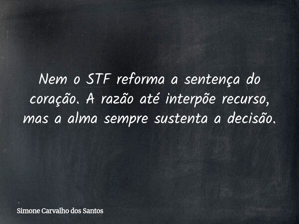 Nem o STF reforma a sentença do coração. A razão até interpõe recurso, mas a alma sempre sustenta a decisão.... Frase de Simone Carvalho dos Santos.