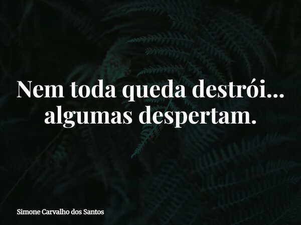 Nem toda queda destrói... algumas despertam.... Frase de Simone Carvalho dos Santos.