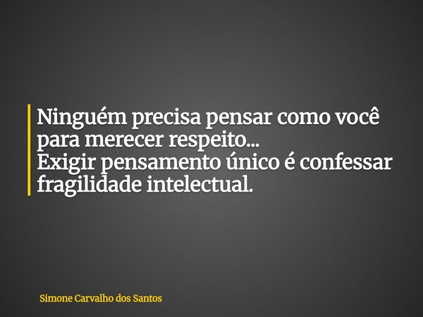 Ninguém precisa pensar como você para merecer respeito... Exigir pensamento único é confessar fragilidade intelectual.... Frase de Simone Carvalho dos Santos.
