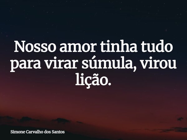 Nosso amor tinha tudo para virar súmula, virou lição.... Frase de Simone Carvalho dos Santos.