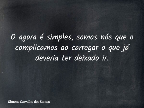 O agora é simples, somos nós que o complicamos ao carregar o que já deveria ter deixado ir.... Frase de Simone Carvalho dos Santos.
