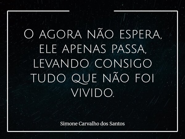 O agora não espera, ele apenas passa, levando consigo tudo que não foi vivido.... Frase de Simone Carvalho dos Santos.