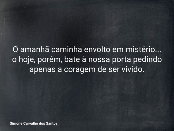 O amanhã caminha envolto em mistério... o hoje, porém, bate à nossa porta pedindo apenas a coragem de ser vivido.... Frase de Simone Carvalho dos Santos.