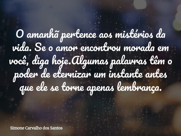 O amanhã pertence aos mistérios da vida. Se o amor encontrou morada em você, diga hoje.Algumas palavras têm o poder de eternizar um instante antes que ele se to... Frase de Simone Carvalho dos Santos.