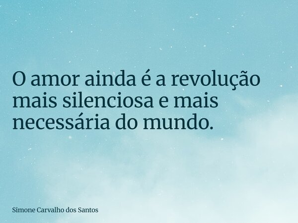O amor ainda é a revolução mais silenciosa e mais necessária do mundo.... Frase de Simone Carvalho dos Santos.