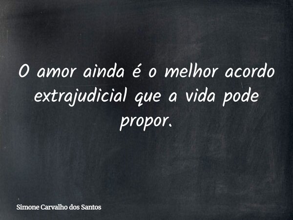 O amor ainda é o melhor acordo extrajudicial que a vida pode propor.... Frase de Simone Carvalho dos Santos.