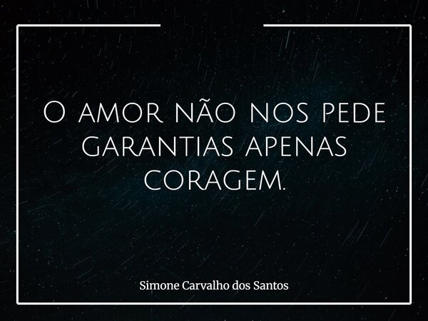 O amor não nos pede garantias apenas coragem.... Frase de Simone Carvalho dos Santos.
