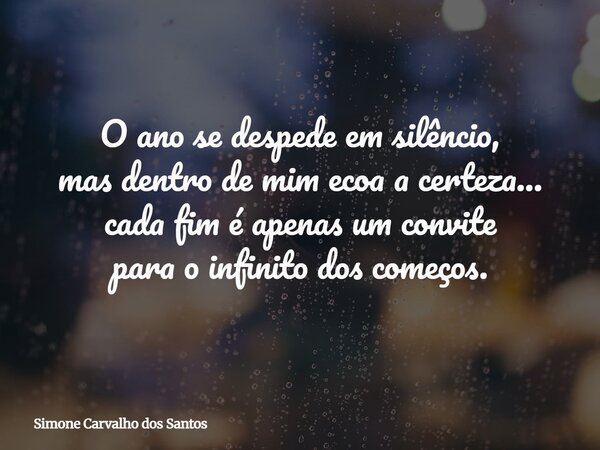 O ano se despede em silêncio, mas dentro de mim ecoa a certeza... cada fim é apenas um convite para o infinito dos começos.... Frase de Simone Carvalho dos Santos.