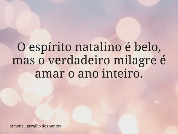 O espírito natalino é belo, mas o verdadeiro milagre é amar o ano inteiro.... Frase de Simone Carvalho dos Santos.