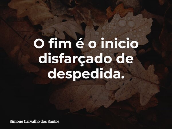 O fim é o inicio disfarçado de despedida.... Frase de Simone Carvalho dos Santos.