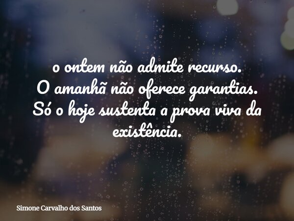 o ontem não admite recurso. O amanhã não oferece garantias. Só o hoje sustenta a prova viva da existência.... Frase de Simone Carvalho dos Santos.