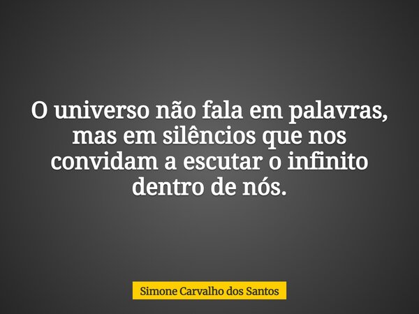 O universo não fala em palavras, mas em silêncios que nos convidam a escutar o infinito dentro de nós.... Frase de Simone Carvalho dos Santos.
