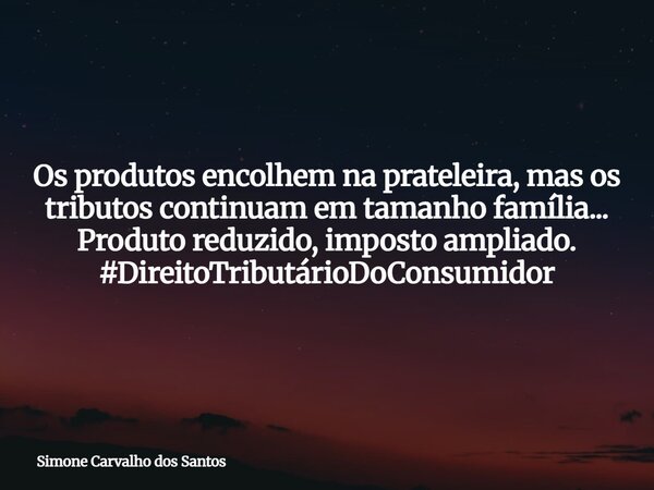 Os produtos encolhem na prateleira, mas os tributos continuam em tamanho família... Produto reduzido, imposto ampliado. #DireitoTributárioDoConsumidor... Frase de Simone Carvalho dos Santos.