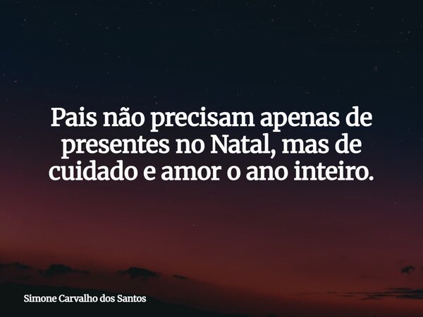 Pais não precisam apenas de presentes no Natal, mas de cuidado e amor o ano inteiro.... Frase de Simone Carvalho dos Santos.
