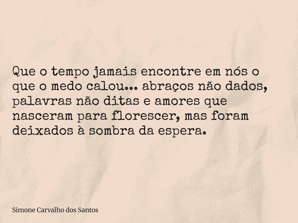 Que o tempo jamais encontre em nós o que o medo calou...abraços não dados, palavras não ditas e amores que nasceram para florescer, mas foram deixados à sombra ... Frase de Simone Carvalho dos Santos.