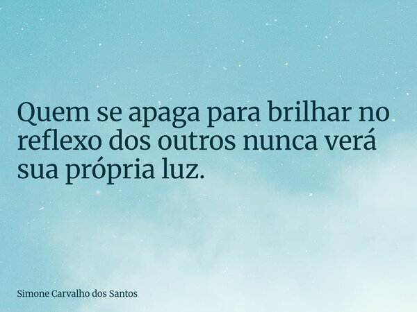 Quem se apaga para brilhar no reflexo dos outros nunca verá sua própria luz.... Frase de Simone Carvalho dos Santos.