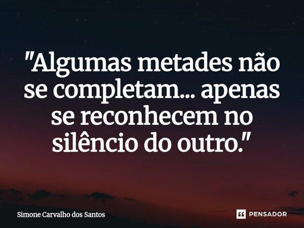 ⁠"Algumas metades não se completam... apenas se reconhecem no silêncio do outro."... Frase de Simone Carvalho dos Santos.