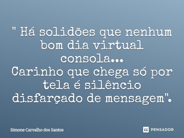 ⁠" Há solidões que nenhum bom dia virtual consola... Carinho que chega só por tela é silêncio disfarçado de mensagem".... Frase de Simone Carvalho dos Santos.