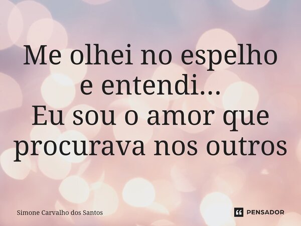 Me olhei no espelho e entendi... Eu sou o amor que procurava nos outros... Frase de Simone Carvalho dos Santos.